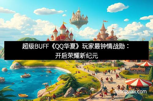 超级BUFF《QQ华夏》玩家最钟情战勋：开启荣耀新纪元