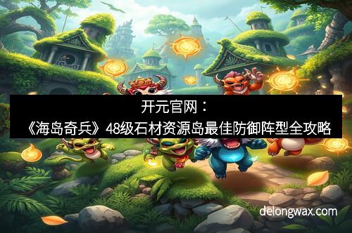 开元官网：《海岛奇兵》48级石材资源岛最佳防御阵型全攻略