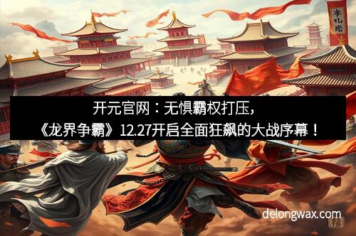 开元官网：无惧霸权打压，《龙界争霸》12.27开启全面狂飙的大战序幕！