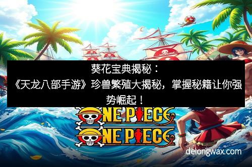 葵花宝典揭秘：《天龙八部手游》珍兽繁殖大揭秘，掌握秘籍让你强势崛起！